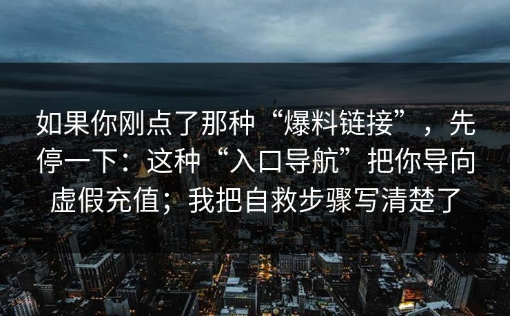 如果你刚点了那种“爆料链接”，先停一下：这种“入口导航”把你导向虚假充值；我把自救步骤写清楚了