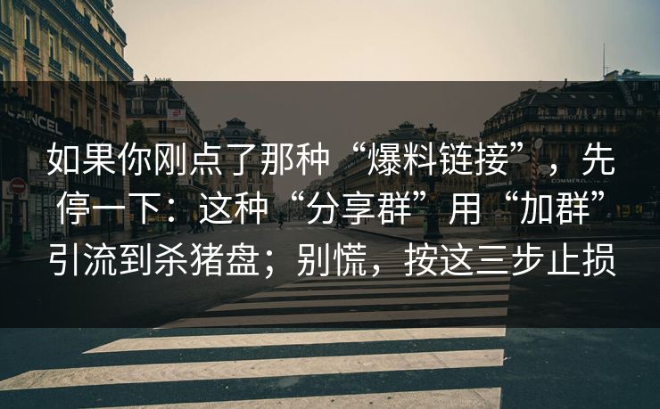 如果你刚点了那种“爆料链接”，先停一下：这种“分享群”用“加群”引流到杀猪盘；别慌，按这三步止损