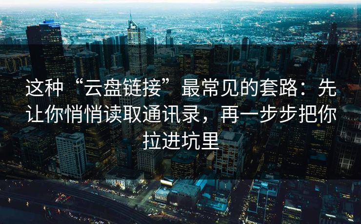 这种“云盘链接”最常见的套路：先让你悄悄读取通讯录，再一步步把你拉进坑里