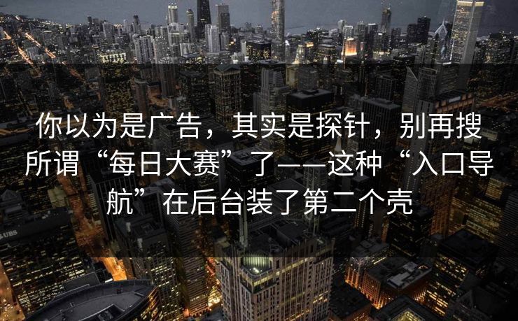 你以为是广告，其实是探针，别再搜所谓“每日大赛”了——这种“入口导航”在后台装了第二个壳