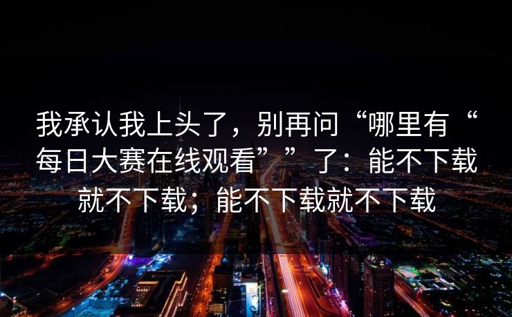 我承认我上头了，别再问“哪里有“每日大赛在线观看””了：能不下载就不下载；能不下载就不下载