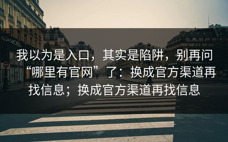 我以为是入口，其实是陷阱，别再问“哪里有官网”了：换成官方渠道再找信息；换成官方渠道再找信息