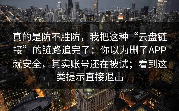 真的是防不胜防，我把这种“云盘链接”的链路追完了：你以为删了APP就安全，其实账号还在被试；看到这类提示直接退出
