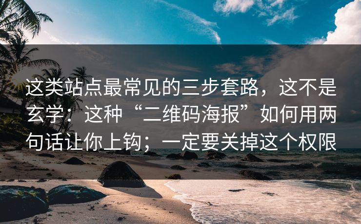 这类站点最常见的三步套路，这不是玄学：这种“二维码海报”如何用两句话让你上钩；一定要关掉这个权限