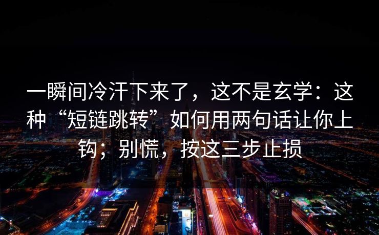 一瞬间冷汗下来了，这不是玄学：这种“短链跳转”如何用两句话让你上钩；别慌，按这三步止损