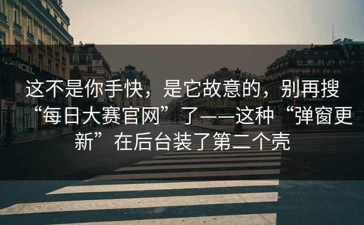 这不是你手快，是它故意的，别再搜“每日大赛官网”了——这种“弹窗更新”在后台装了第二个壳