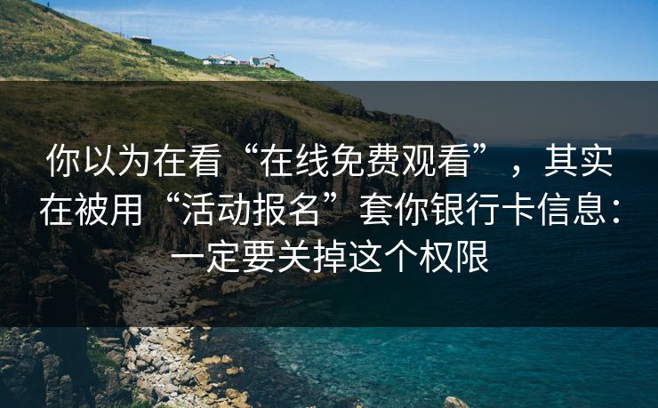 你以为在看“在线免费观看”，其实在被用“活动报名”套你银行卡信息：一定要关掉这个权限