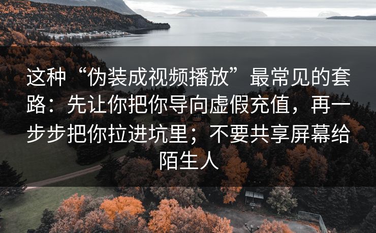这种“伪装成视频播放”最常见的套路:先让你把你导向虚假充值,再一步步把你拉进坑里;不要共享屏幕给陌生人 这种“伪装成视频播放”最常见的套路:先让你把你导向虚假充值,再一步步把你拉进坑里;不要共享屏幕给陌生人