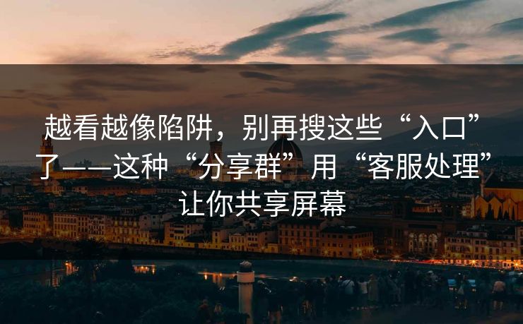 越看越像陷阱,别再搜这些“入口”了——这种“分享群”用“客服处理”让你共享屏幕 越看越像陷阱,别再搜这些“入口”了——这种“分享群”用“客服处理”让你共享屏幕