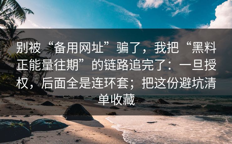 别被“备用网址”骗了,我把“黑料正能量往期”的链路追完了:一旦授权,后面全是连环套;把这份避坑清单收藏 别被“备用网址”骗了,我把“黑料正能量往期”的链路追完了:一旦授权,后面全是连环套;把这份避坑清单收藏