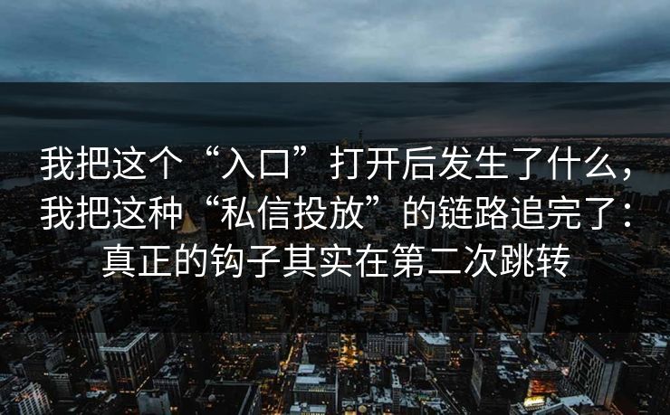 我把这个“入口”打开后发生了什么,我把这种“私信投放”的链路追完了:真正的钩子其实在第二次跳转 我把这个“入口”打开后发生了什么,我把这种“私信投放”的链路追完了:真正的钩子其实在第二次跳转