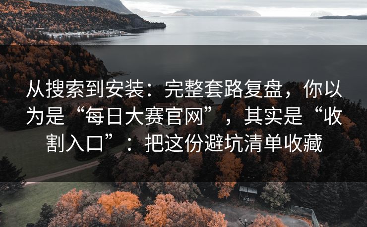 从搜索到安装:完整套路复盘,你以为是“每日大赛官网”,其实是“收割入口”:把这份避坑清单收藏 从搜索到安装:完整套路复盘,你以为是“每日大赛官网”,其实是“收割入口”:把这份避坑清单收藏