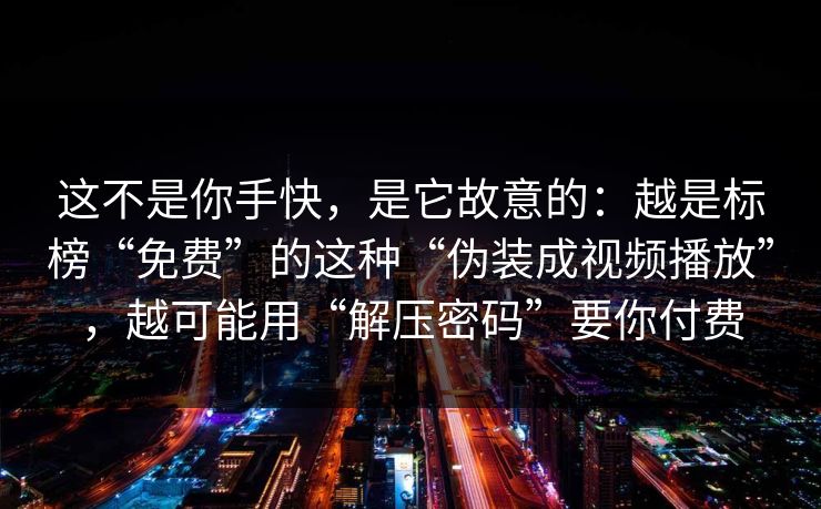 这不是你手快,是它故意的:越是标榜“免费”的这种“伪装成视频播放”,越可能用“解压密码”要你付费 这不是你手快,是它故意的:越是标榜“免费”的这种“伪装成视频播放”,越可能用“解压密码”要你付费