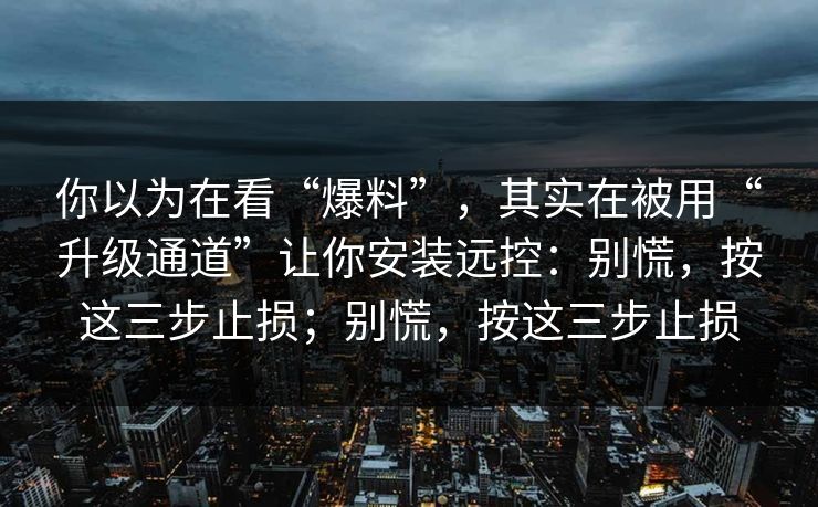 你以为在看“爆料”,其实在被用“升级通道”让你安装远控:别慌,按这三步止损;别慌,按这三步止损 你以为在看“爆料”,其实在被用“升级通道”让你安装远控:别慌,按这三步止损;别慌,按这三步止损