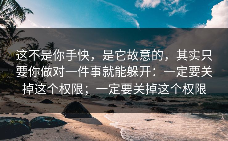 这不是你手快,是它故意的,其实只要你做对一件事就能躲开:一定要关掉这个权限;一定要关掉这个权限 这不是你手快,是它故意的,其实只要你做对一件事就能躲开:一定要关掉这个权限;一定要关掉这个权限