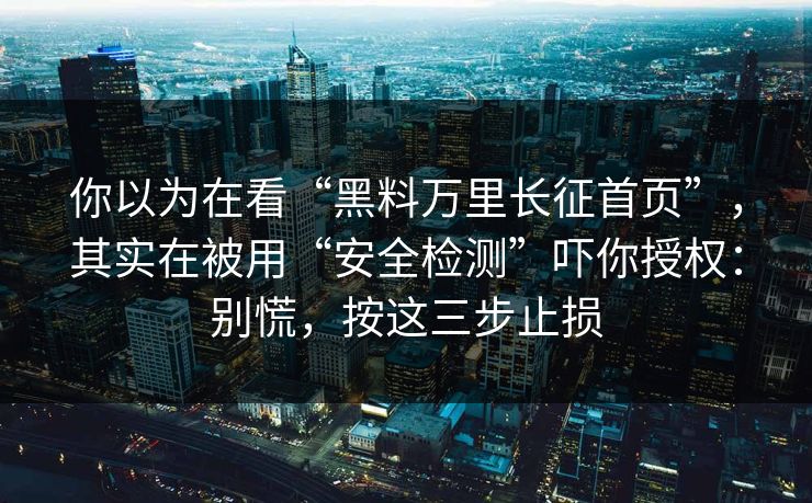 你以为在看“黑料万里长征首页”,其实在被用“安全检测”吓你授权:别慌,按这三步止损 你以为在看“黑料万里长征首页”,其实在被用“安全检测”吓你授权:别慌,按这三步止损