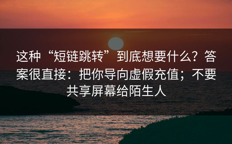 这种“短链跳转”到底想要什么?答案很直接:把你导向虚假充值;不要共享屏幕给陌生人 这种“短链跳转”到底想要什么?答案很直接:把你导向虚假充值;不要共享屏幕给陌生人
