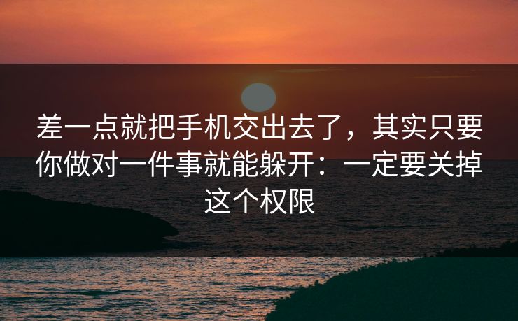 差一点就把手机交出去了,其实只要你做对一件事就能躲开:一定要关掉这个权限 差一点就把手机交出去了,其实只要你做对一件事就能躲开:一定要关掉这个权限