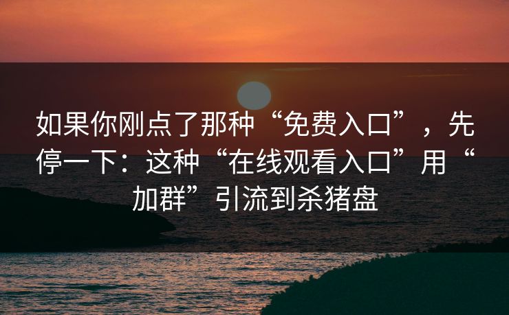 如果你刚点了那种“免费入口”,先停一下:这种“在线观看入口”用“加群”引流到杀猪盘 如果你刚点了那种“免费入口”,先停一下:这种“在线观看入口”用“加群”引流到杀猪盘
