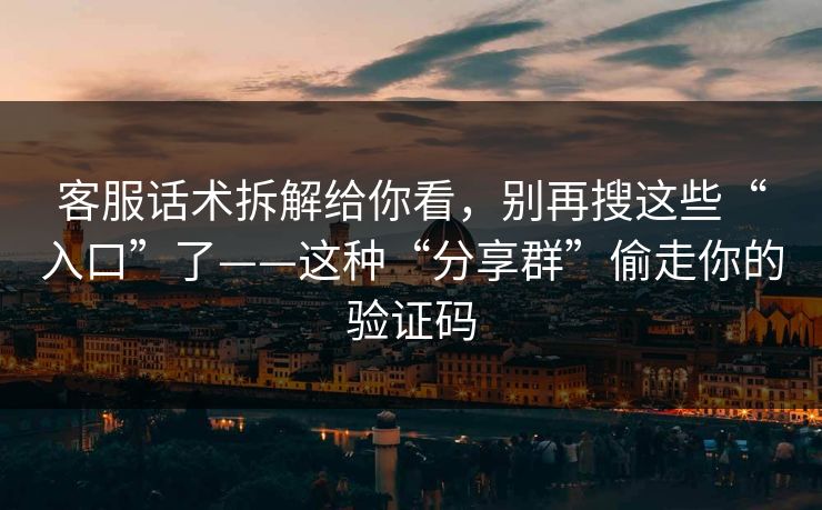 客服话术拆解给你看,别再搜这些“入口”了——这种“分享群”偷走你的验证码 客服话术拆解给你看,别再搜这些“入口”了——这种“分享群”偷走你的验证码