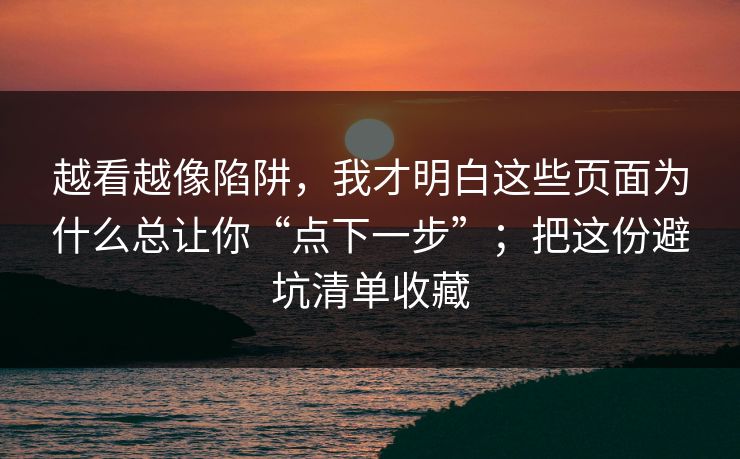 越看越像陷阱,我才明白这些页面为什么总让你“点下一步”;把这份避坑清单收藏 越看越像陷阱,我才明白这些页面为什么总让你“点下一步”;把这份避坑清单收藏