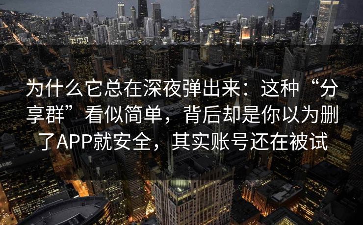 为什么它总在深夜弹出来:这种“分享群”看似简单,背后却是你以为删了APP就安全,其实账号还在被试 为什么它总在深夜弹出来:这种“分享群”看似简单,背后却是你以为删了APP就安全,其实账号还在被试