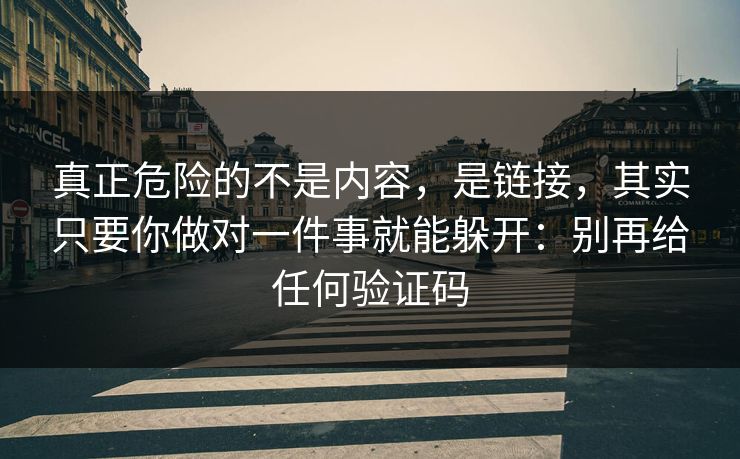 真正危险的不是内容,是链接,其实只要你做对一件事就能躲开:别再给任何验证码 真正危险的不是内容,是链接,其实只要你做对一件事就能躲开:别再给任何验证码