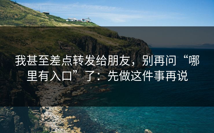 我甚至差点转发给朋友,别再问“哪里有入口”了:先做这件事再说 我甚至差点转发给朋友,别再问“哪里有入口”了:先做这件事再说