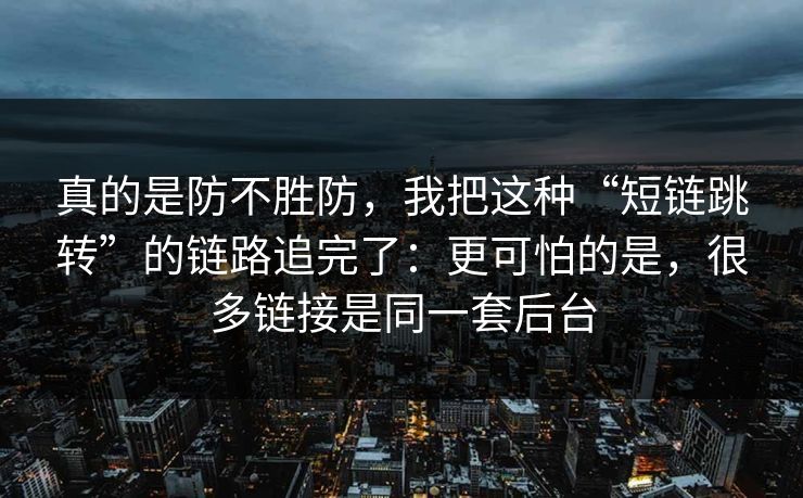 真的是防不胜防,我把这种“短链跳转”的链路追完了:更可怕的是,很多链接是同一套后台 真的是防不胜防,我把这种“短链跳转”的链路追完了:更可怕的是,很多链接是同一套后台
