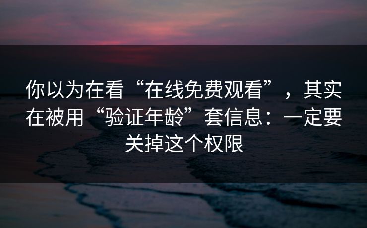 你以为在看“在线免费观看”,其实在被用“验证年龄”套信息:一定要关掉这个权限 你以为在看“在线免费观看”,其实在被用“验证年龄”套信息:一定要关掉这个权限