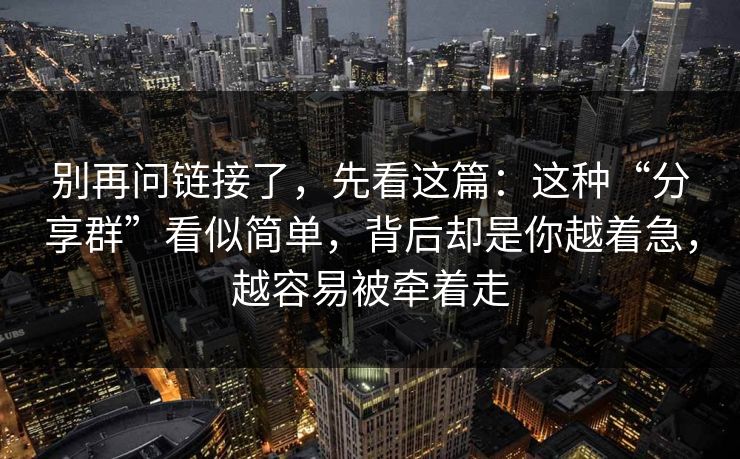 别再问链接了,先看这篇:这种“分享群”看似简单,背后却是你越着急,越容易被牵着走 别再问链接了,先看这篇:这种“分享群”看似简单,背后却是你越着急,越容易被牵着走