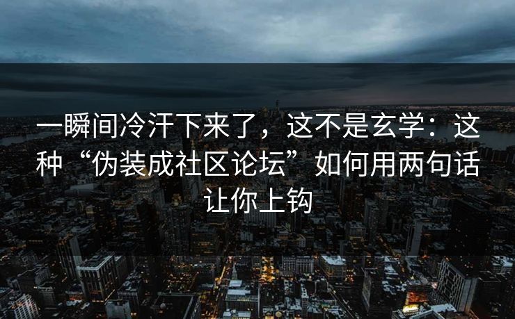 一瞬间冷汗下来了,这不是玄学:这种“伪装成社区论坛”如何用两句话让你上钩 一瞬间冷汗下来了,这不是玄学:这种“伪装成社区论坛”如何用两句话让你上钩