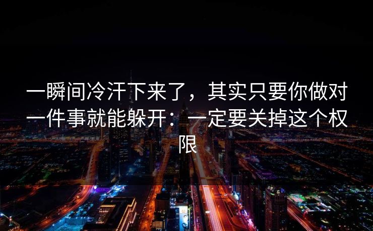 一瞬间冷汗下来了,其实只要你做对一件事就能躲开:一定要关掉这个权限 一瞬间冷汗下来了,其实只要你做对一件事就能躲开:一定要关掉这个权限