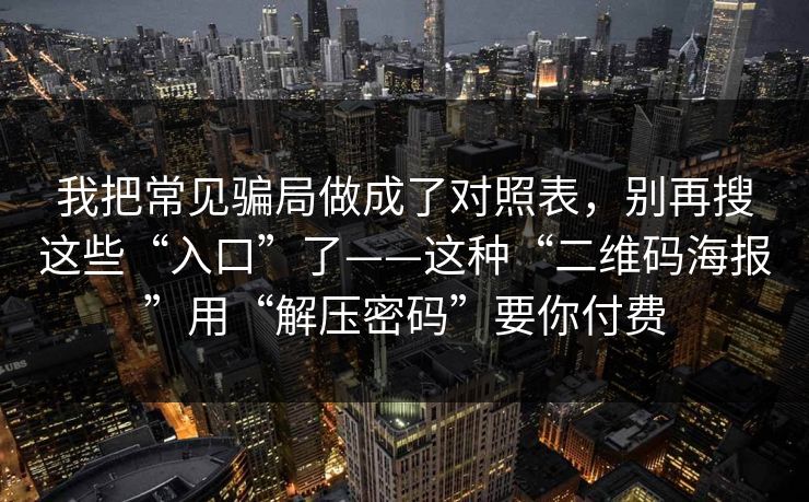 我把常见骗局做成了对照表,别再搜这些“入口”了——这种“二维码海报”用“解压密码”要你付费 我把常见骗局做成了对照表,别再搜这些“入口”了——这种“二维码海报”用“解压密码”要你付费