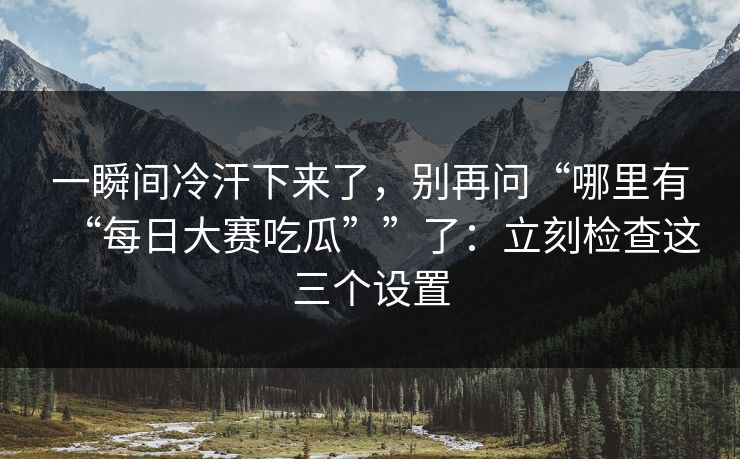 一瞬间冷汗下来了,别再问“哪里有“每日大赛吃瓜””了:立刻检查这三个设置 一瞬间冷汗下来了,别再问“哪里有“每日大赛吃瓜””了:立刻检查这三个设置