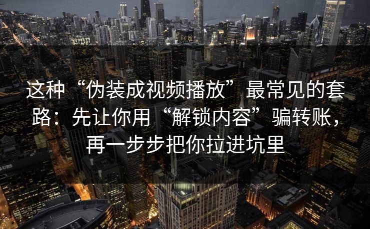这种“伪装成视频播放”最常见的套路:先让你用“解锁内容”骗转账,再一步步把你拉进坑里 这种“伪装成视频播放”最常见的套路:先让你用“解锁内容”骗转账,再一步步把你拉进坑里