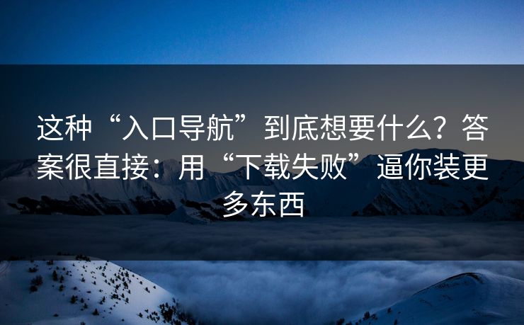 这种“入口导航”到底想要什么?答案很直接:用“下载失败”逼你装更多东西 这种“入口导航”到底想要什么?答案很直接:用“下载失败”逼你装更多东西