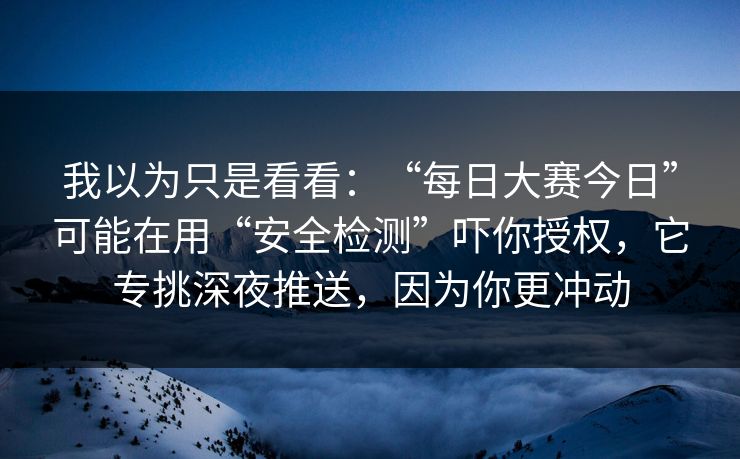 我以为只是看看:“每日大赛今日”可能在用“安全检测”吓你授权,它专挑深夜推送,因为你更冲动 我以为只是看看:“每日大赛今日”可能在用“安全检测”吓你授权,它专挑深夜推送,因为你更冲动