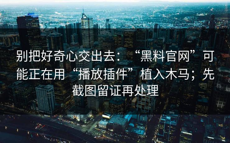 别把好奇心交出去：“黑料官网”可能正在用“播放插件”植入木马；先截图留证再处理