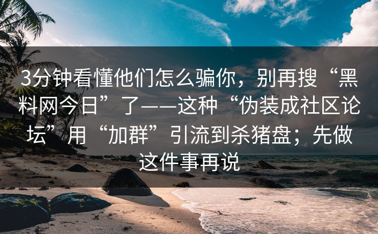 3分钟看懂他们怎么骗你,别再搜“黑料网今日”了——这种“伪装成社区论坛”用“加群”引流到杀猪盘;先做这件事再说 3分钟看懂他们怎么骗你,别再搜“黑料网今日”了——这种“伪装成社区论坛”用“加群”引流到杀猪盘;先做这件事再说