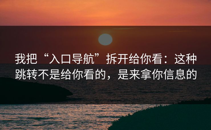 我把“入口导航”拆开给你看:这种跳转不是给你看的,是来拿你信息的 我把“入口导航”拆开给你看:这种跳转不是给你看的,是来拿你信息的
