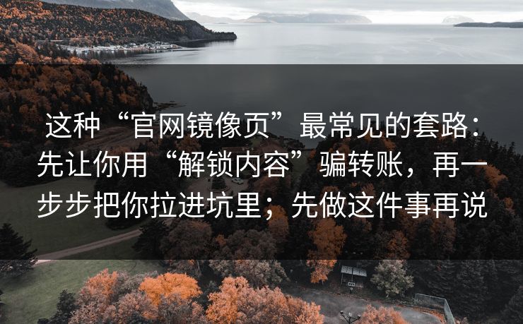 这种“官网镜像页”最常见的套路:先让你用“解锁内容”骗转账,再一步步把你拉进坑里;先做这件事再说 这种“官网镜像页”最常见的套路:先让你用“解锁内容”骗转账,再一步步把你拉进坑里;先做这件事再说
