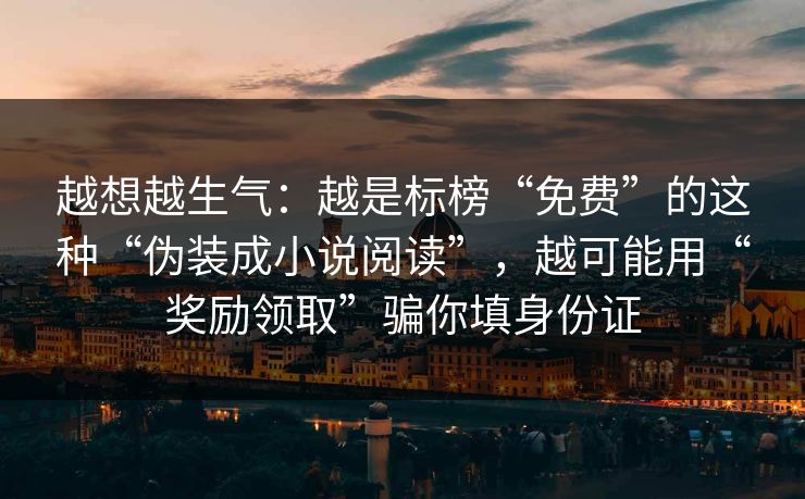 越想越生气:越是标榜“免费”的这种“伪装成小说阅读”,越可能用“奖励领取”骗你填身份证 越想越生气:越是标榜“免费”的这种“伪装成小说阅读”,越可能用“奖励领取”骗你填身份证