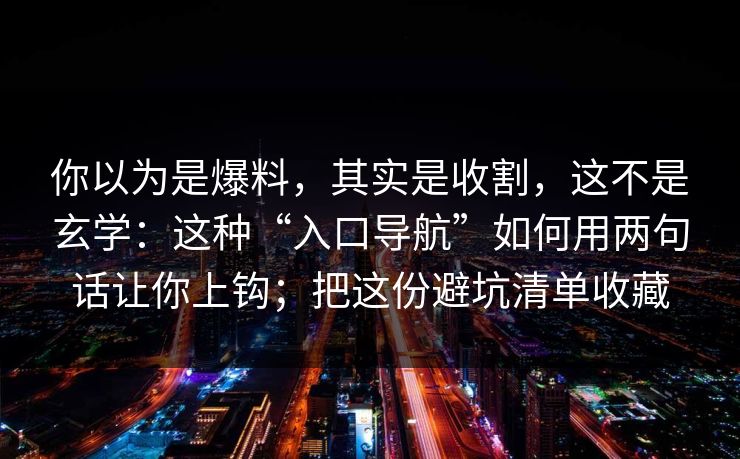 你以为是爆料，其实是收割，这不是玄学：这种“入口导航”如何用两句话让你上钩；把这份避坑清单收藏