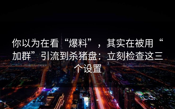 你以为在看“爆料”,其实在被用“加群”引流到杀猪盘:立刻检查这三个设置 你以为在看“爆料”,其实在被用“加群”引流到杀猪盘:立刻检查这三个设置
