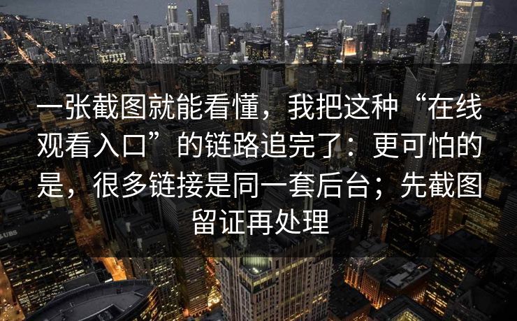 一张截图就能看懂，我把这种“在线观看入口”的链路追完了：更可怕的是，很多链接是同一套后台；先截图留证再处理