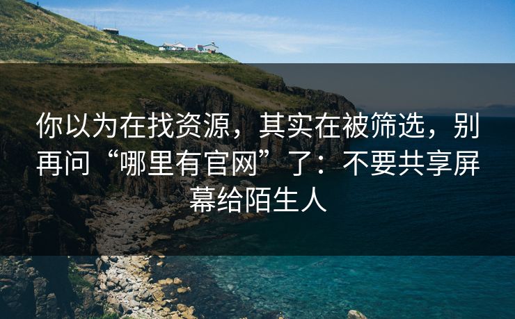 你以为在找资源,其实在被筛选,别再问“哪里有官网”了:不要共享屏幕给陌生人 你以为在找资源,其实在被筛选,别再问“哪里有官网”了:不要共享屏幕给陌生人