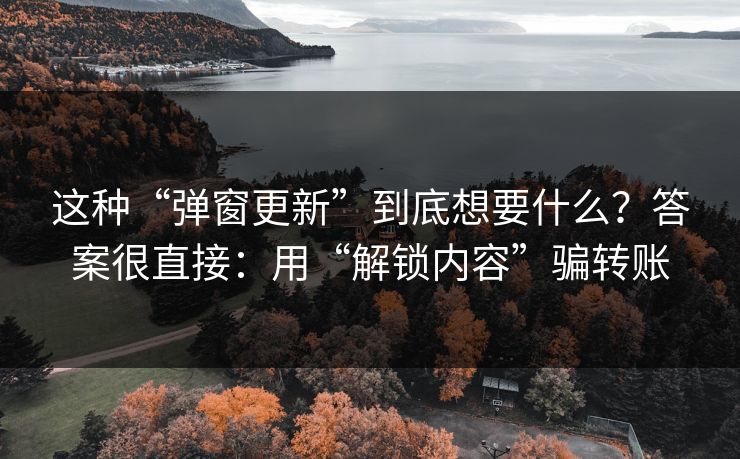 这种“弹窗更新”到底想要什么?答案很直接:用“解锁内容”骗转账 这种“弹窗更新”到底想要什么?答案很直接:用“解锁内容”骗转账