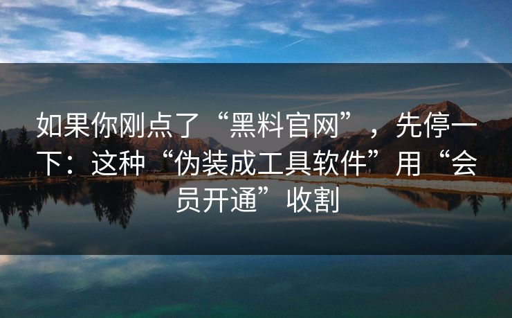 如果你刚点了“黑料官网”,先停一下:这种“伪装成工具软件”用“会员开通”收割 如果你刚点了“黑料官网”,先停一下:这种“伪装成工具软件”用“会员开通”收割