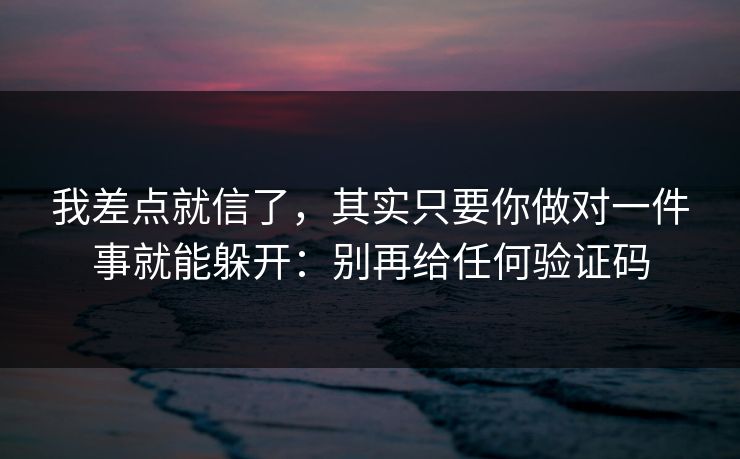 我差点就信了,其实只要你做对一件事就能躲开:别再给任何验证码 我差点就信了,其实只要你做对一件事就能躲开:别再给任何验证码
